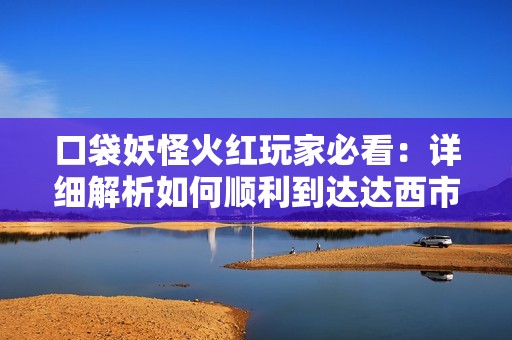 口袋妖怪火红玩家必看：详细解析如何顺利到达达西市的完整攻略指南
