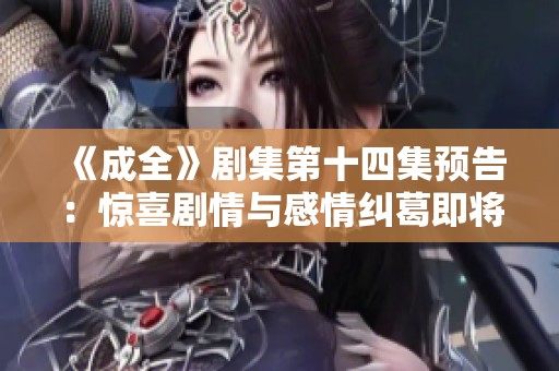 《成全》剧集第十四集预告：惊喜剧情与感情纠葛即将揭晓