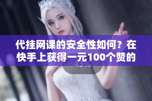 代挂网课的安全性如何？在快手上获得一元100个赞的真实价值解析