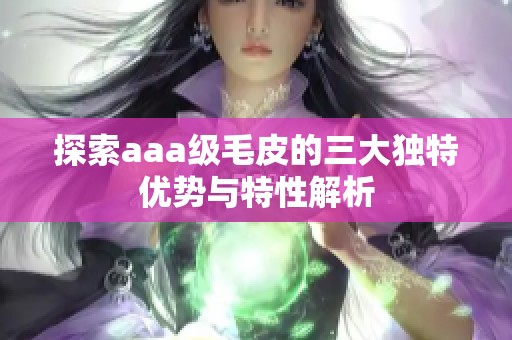 探索aaa级毛皮的三大独特优势与特性解析