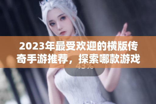 2023年最受欢迎的横版传奇手游推荐，探索哪款游戏最具趣味性与激情