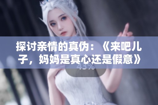 探讨亲情的真伪：《来吧儿子，妈妈是真心还是假意》