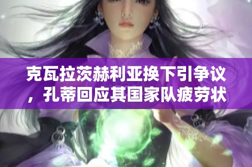 克瓦拉茨赫利亚换下引争议，孔蒂回应其国家队疲劳状态解释原因