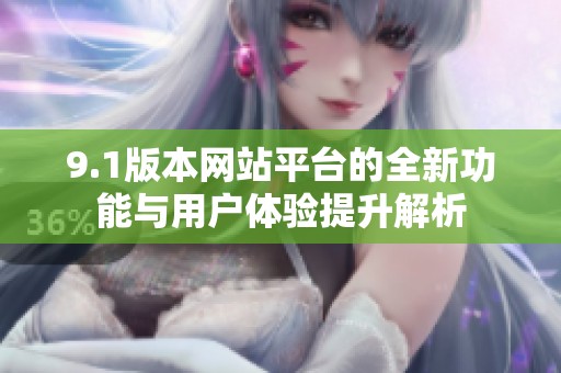 9.1版本网站平台的全新功能与用户体验提升解析