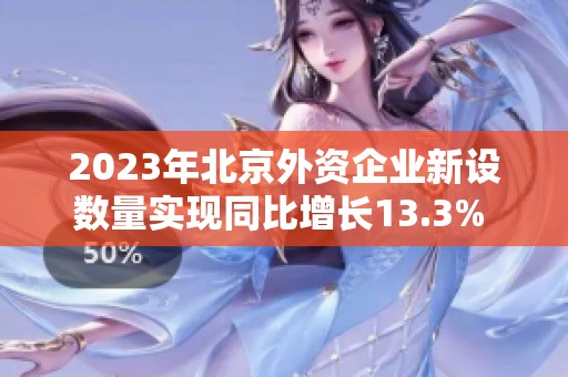 2023年北京外资企业新设数量实现同比增长13.3% 显示经济活力与投资信心增强