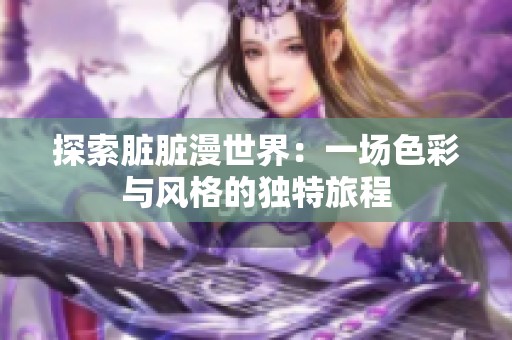 探索脏脏漫世界：一场色彩与风格的独特旅程