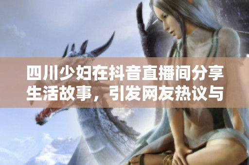 四川少妇在抖音直播间分享生活故事，引发网友热议与关注的社会现象分析