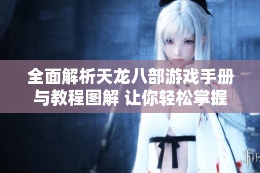 全面解析天龙八部游戏手册与教程图解 让你轻松掌握游戏技巧与玩法攻略