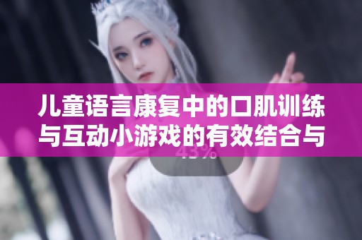 儿童语言康复中的口肌训练与互动小游戏的有效结合与应用探讨