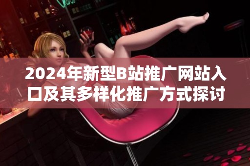 2024年新型B站推广网站入口及其多样化推广方式探讨