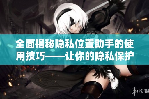 全面揭秘隐私位置助手的使用技巧——让你的隐私保护更进一步