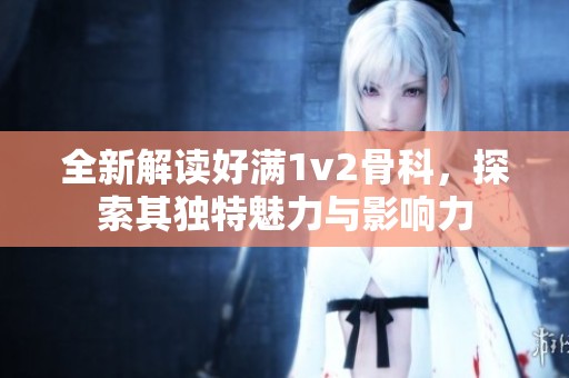 全新解读好满1v2骨科，探索其独特魅力与影响力