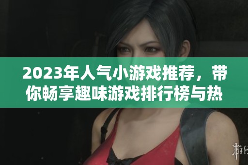 2023年人气小游戏推荐，带你畅享趣味游戏排行榜与热门选择分析