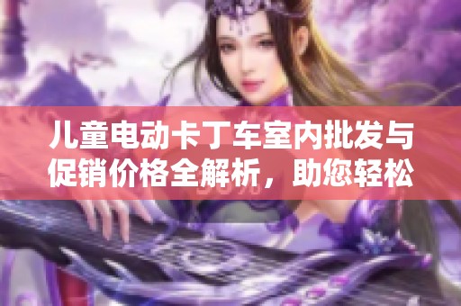 儿童电动卡丁车室内批发与促销价格全解析，助您轻松选购高性价比产品
