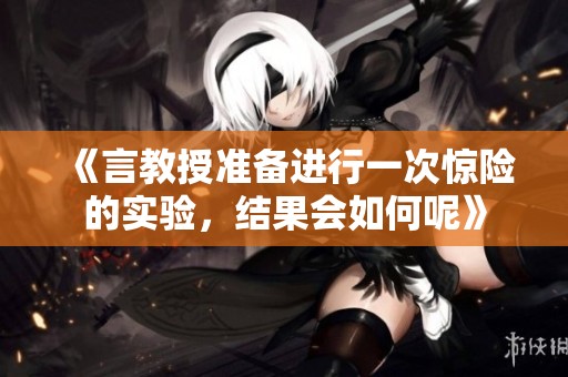 《言教授准备进行一次惊险的实验，结果会如何呢》