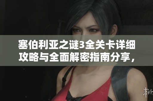 塞伯利亚之谜3全关卡详细攻略与全面解密指南分享，让你轻松通关游戏