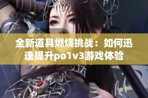 全新道具燃烧挑战：如何迅速提升po1v3游戏体验