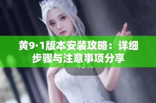 黄9·1版本安装攻略：详细步骤与注意事项分享