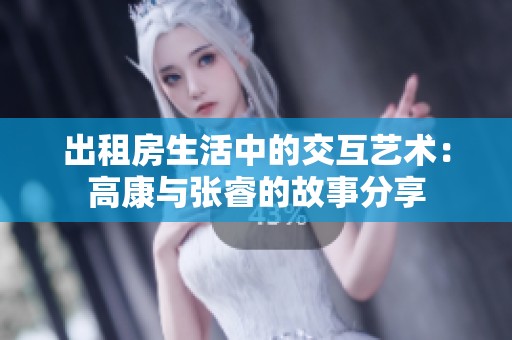 出租房生活中的交互艺术：高康与张睿的故事分享