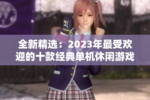 全新精选：2023年最受欢迎的十款经典单机休闲游戏推荐及玩法介绍