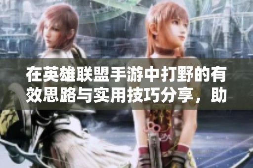 在英雄联盟手游中打野的有效思路与实用技巧分享，助你轻松掌握峡谷先锋战斗策略