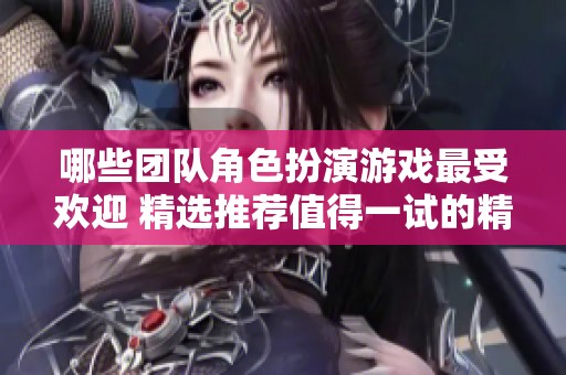 哪些团队角色扮演游戏最受欢迎 精选推荐值得一试的精彩游戏体验