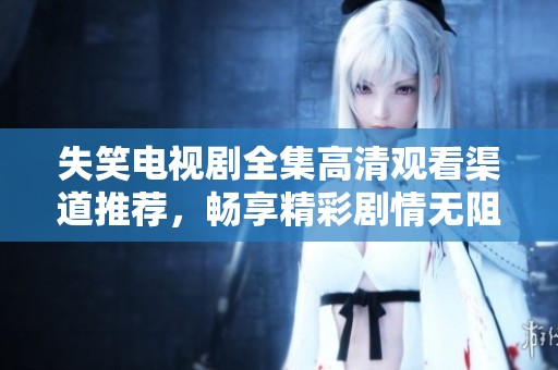 失笑电视剧全集高清观看渠道推荐，畅享精彩剧情无阻碍