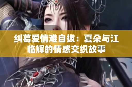 纠葛爱情难自拔：夏朵与江临辉的情感交织故事