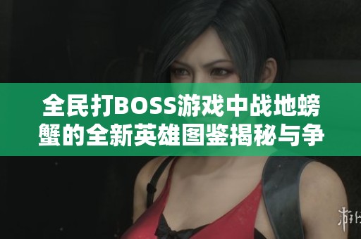 全民打BOSS游戏中战地螃蟹的全新英雄图鉴揭秘与争霸战策略分享