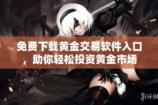 免费下载黄金交易软件入口，助你轻松投资黄金市场