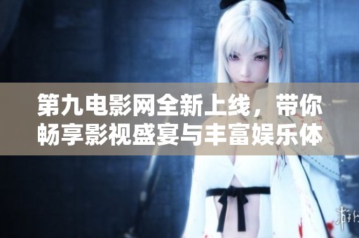 第九电影网全新上线，带你畅享影视盛宴与丰富娱乐体验