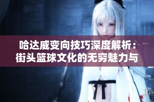 哈达威变向技巧深度解析：街头篮球文化的无穷魅力与影响力探讨