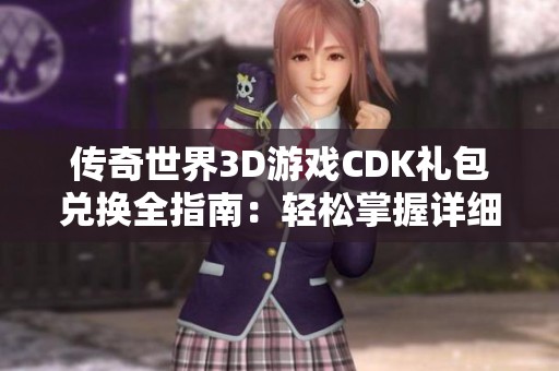 传奇世界3D游戏CDK礼包兑换全指南：轻松掌握详细步骤快速获取礼包秘籍