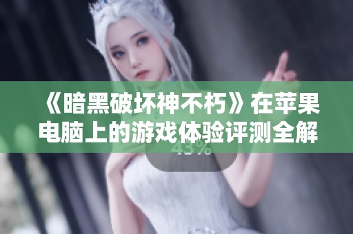 《暗黑破坏神不朽》在苹果电脑上的游戏体验评测全解析与玩家反馈总结