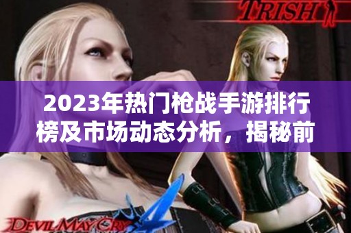 2023年热门枪战手游排行榜及市场动态分析，揭秘前十名游戏的魅力与发展趋势