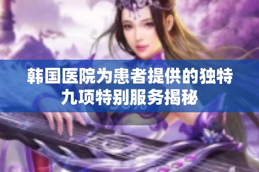 韩国医院为患者提供的独特九项特别服务揭秘