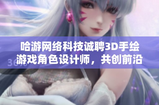 哈游网络科技诚聘3D手绘游戏角色设计师，共创前沿游戏文化与创新体验