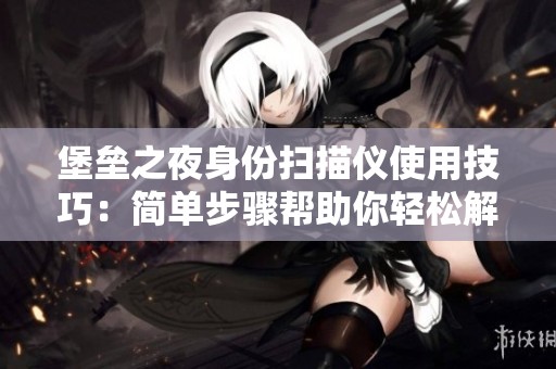 堡垒之夜身份扫描仪使用技巧：简单步骤帮助你轻松解锁锁定门