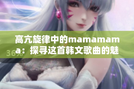 高亢旋律中的mamamama：探寻这首韩文歌曲的魅力与情感