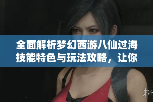 全面解析梦幻西游八仙过海技能特色与玩法攻略，让你轻松上手游戏技巧