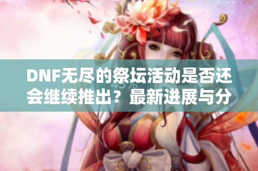 DNF无尽的祭坛活动是否还会继续推出？最新进展与分析分享