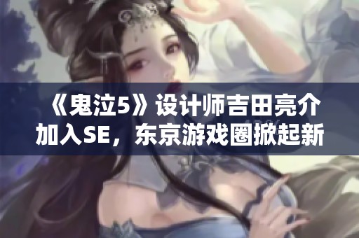 《鬼泣5》设计师吉田亮介加入SE，东京游戏圈掀起新动向探讨未来发展方向