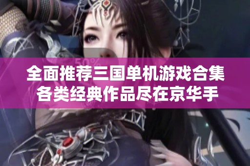 全面推荐三国单机游戏合集 各类经典作品尽在京华手游资讯频道