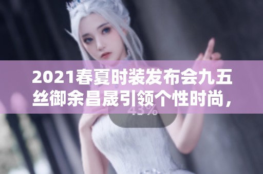2021春夏时装发布会九五丝御余昌晟引领个性时尚,探索生活在自我节奏中的无限可能