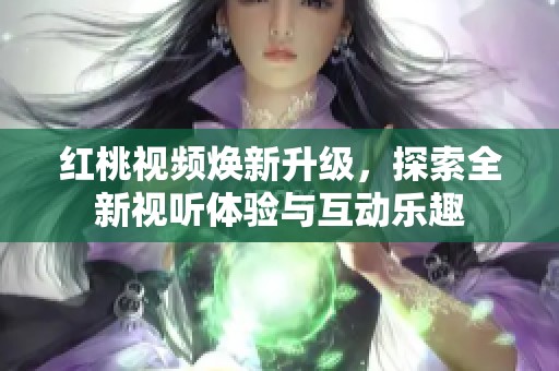 红桃视频焕新升级，探索全新视听体验与互动乐趣