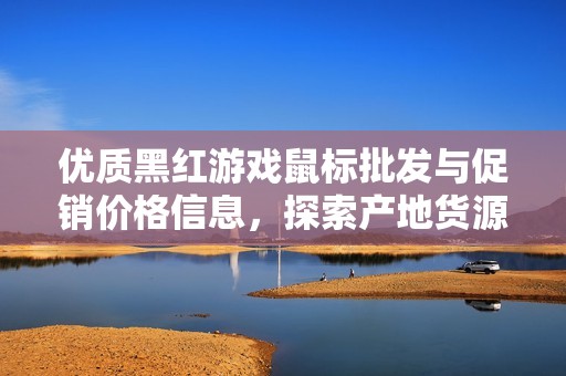优质黑红游戏鼠标批发与促销价格信息，探索产地货源及最新优惠活动