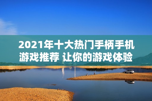 2021年十大热门手柄手机游戏推荐 让你的游戏体验更尽兴的选择