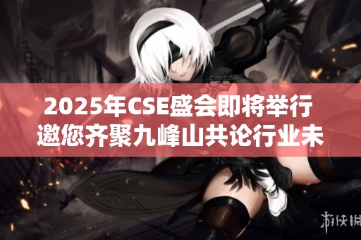 2025年CSE盛会即将举行 邀您齐聚九峰山共论行业未来与发展新机遇