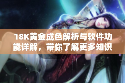 18K黄金成色解析与软件功能详解，带你了解更多知识