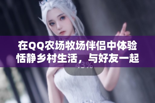 在QQ农场牧场伴侣中体验恬静乡村生活,与好友一起感受自然的活力与乐趣